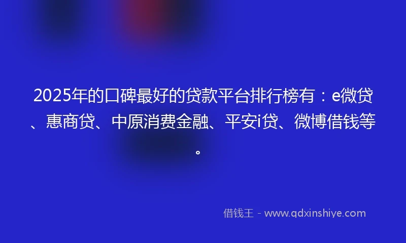 2025年的口碑最好的贷款平台排行榜有：e微贷、惠商贷、中原消费金融、平安i贷、微博借钱等。