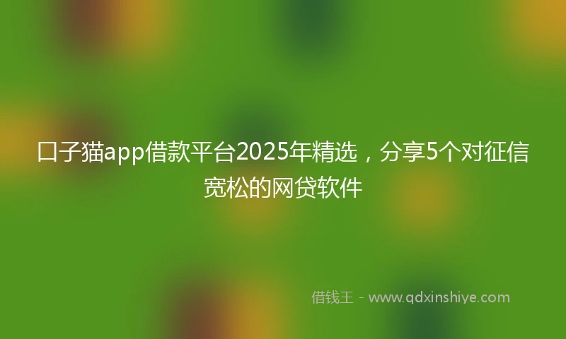 口子猫app借款平台2025年精选，分享5个对征信宽松的网贷软件