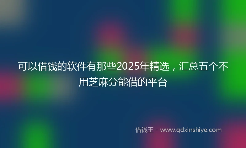 可以借钱的软件有那些2025年精选，汇总五个不用芝麻分能借的平台
