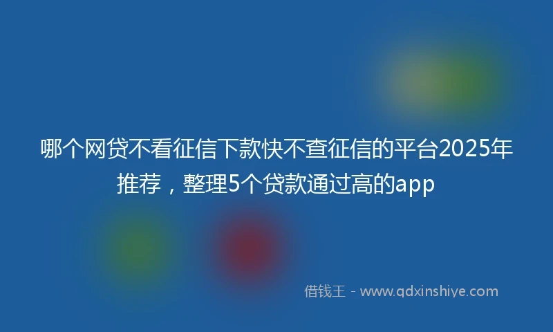 哪个网贷不看征信下款快不查征信的平台2025年推荐，整理5个贷款通过高的app