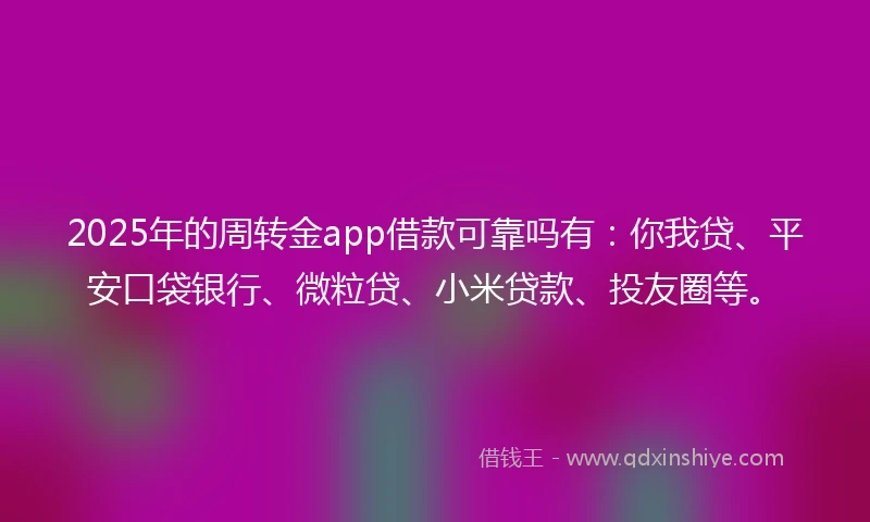 2025年的周转金app借款可靠吗有：你我贷、平安口袋银行、微粒贷、小米贷款、投友圈等。