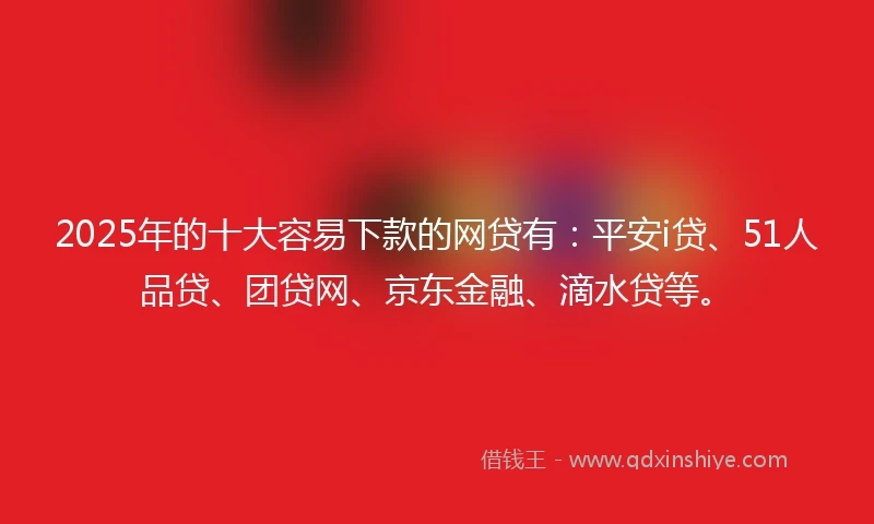 2025年的十大容易下款的网贷有：平安i贷、51人品贷、团贷网、京东金融、滴水贷等。
