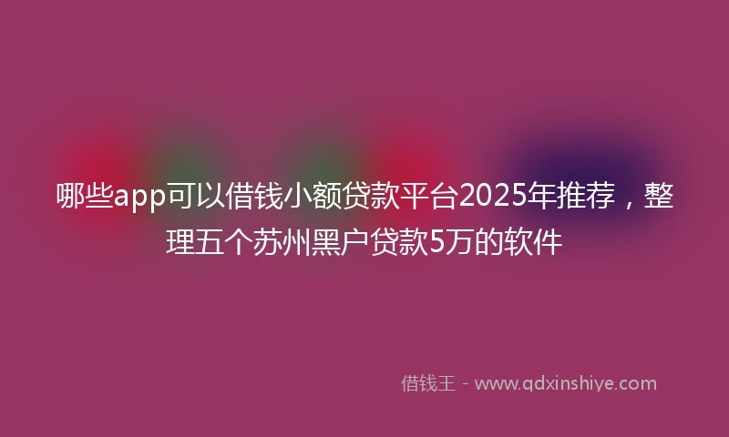 哪些app可以借钱小额贷款平台2025年推荐，整理五个苏州黑户贷款5万的软件