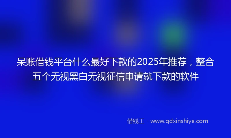 呆账借钱平台什么最好下款的2025年推荐，整合五个无视黑白无视征信申请就下款的软件