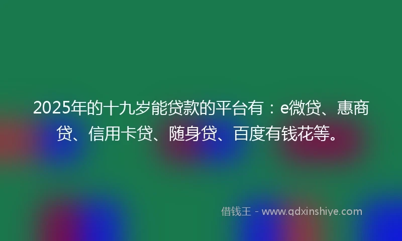 2025年的十九岁能贷款的平台有：e微贷、惠商贷、信用卡贷、随身贷、百度有钱花等。
