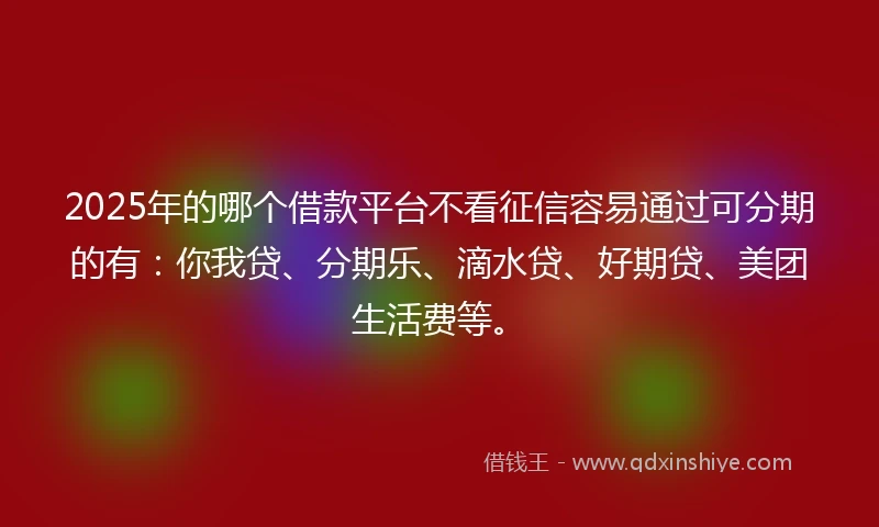 2025年的哪个借款平台不看征信容易通过可分期的有：你我贷、分期乐、滴水贷、好期贷、美团生活费等。