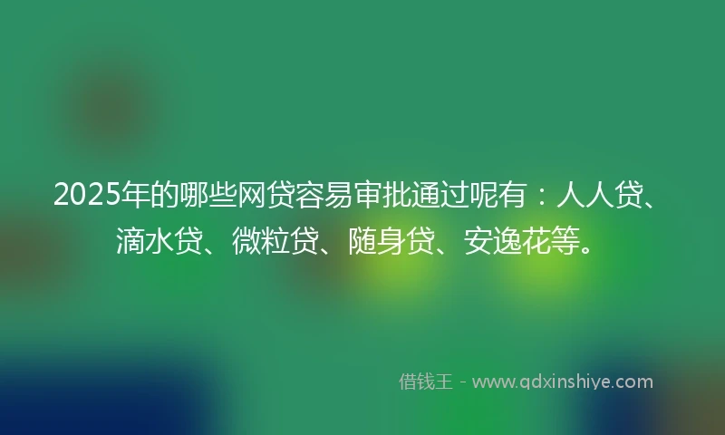 2025年的哪些网贷容易审批通过呢有：人人贷、滴水贷、微粒贷、随身贷、安逸花等。