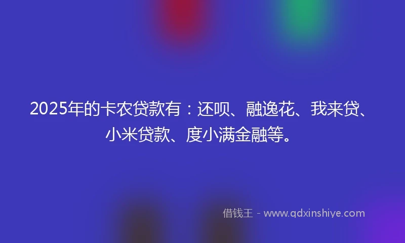 2025年的卡农贷款有：还呗、融逸花、我来贷、小米贷款、度小满金融等。