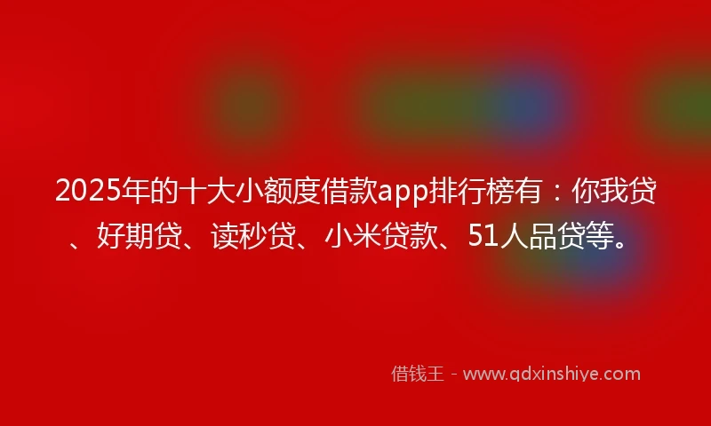 2025年的十大小额度借款app排行榜有：你我贷、好期贷、读秒贷、小米贷款、51人品贷等。
