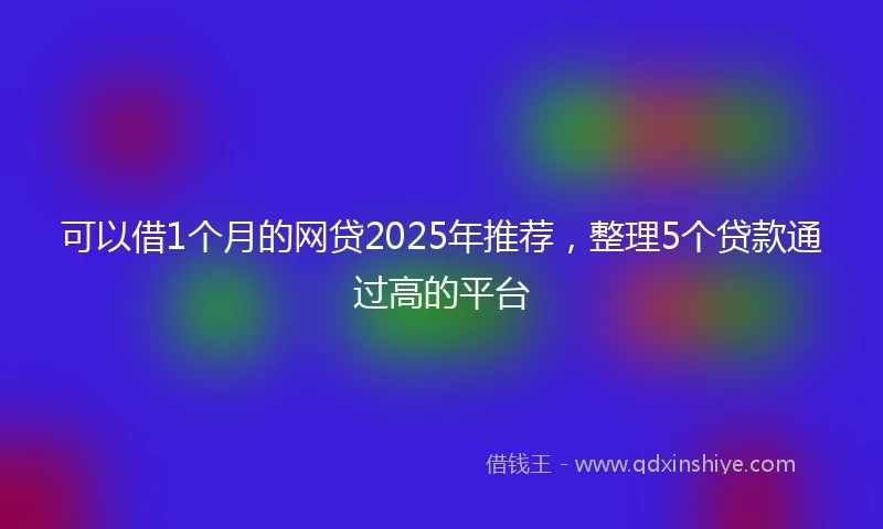 可以借1个月的网贷2025年推荐,整理5个贷款通过高的平台