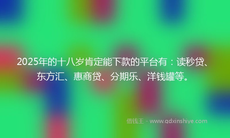 2025年的十八岁肯定能下款的平台有：读秒贷、东方汇、惠商贷、分期乐、洋钱罐等。