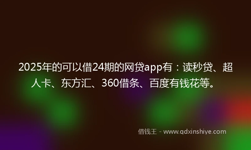 2025年的可以借24期的网贷app有:读秒贷、超人卡、东方汇、360借条、百度有钱花等。