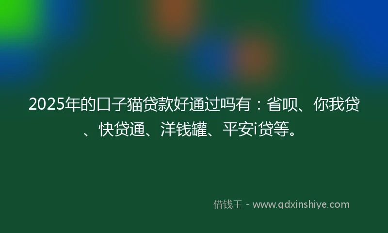 2025年的口子猫贷款好通过吗有：省呗、你我贷、快贷通、洋钱罐、平安i贷等。