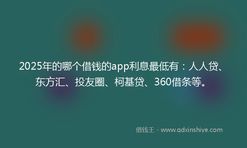 2025年的哪个借钱的app利息最低有：人人贷、东方汇、投友圈、柯基贷、360借条等。