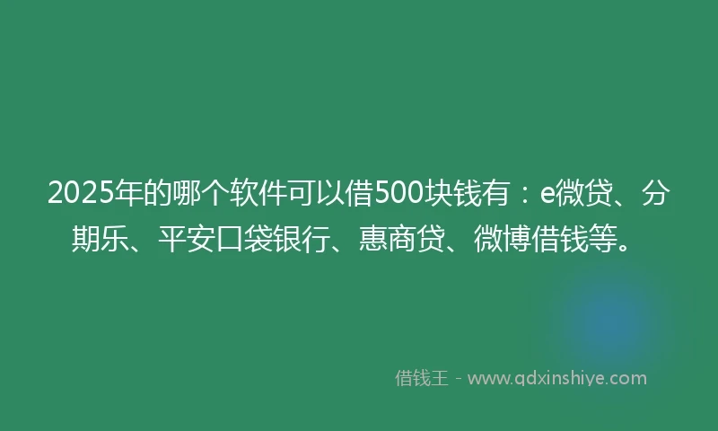 2025年的哪个软件可以借500块钱有：e微贷、分期乐、平安口袋银行、惠商贷、微博借钱等。