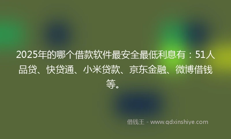 2025年的哪个借款软件最安全最低利息有:51人品贷、快贷通、小米贷款、京东金融、微博借钱等。