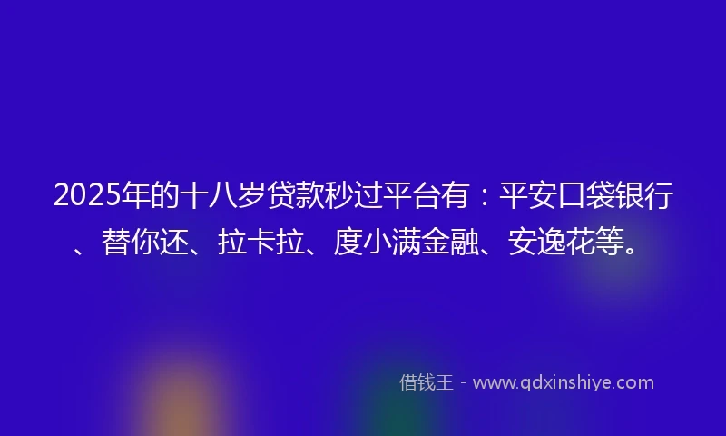2025年的十八岁贷款秒过平台有：平安口袋银行、替你还、拉卡拉、度小满金融、安逸花等。