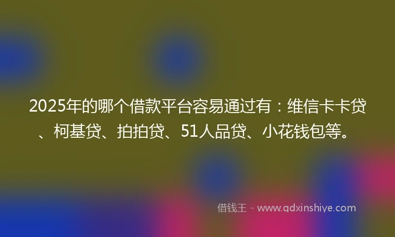 2025年的哪个借款平台容易通过有：维信卡卡贷、柯基贷、拍拍贷、51人品贷、小花钱包等。