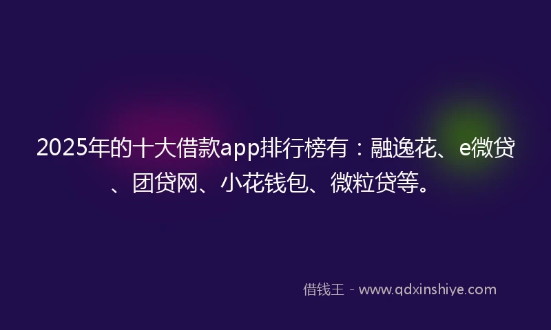 2025年的十大借款app排行榜有：融逸花、e微贷、团贷网、小花钱包、微粒贷等。