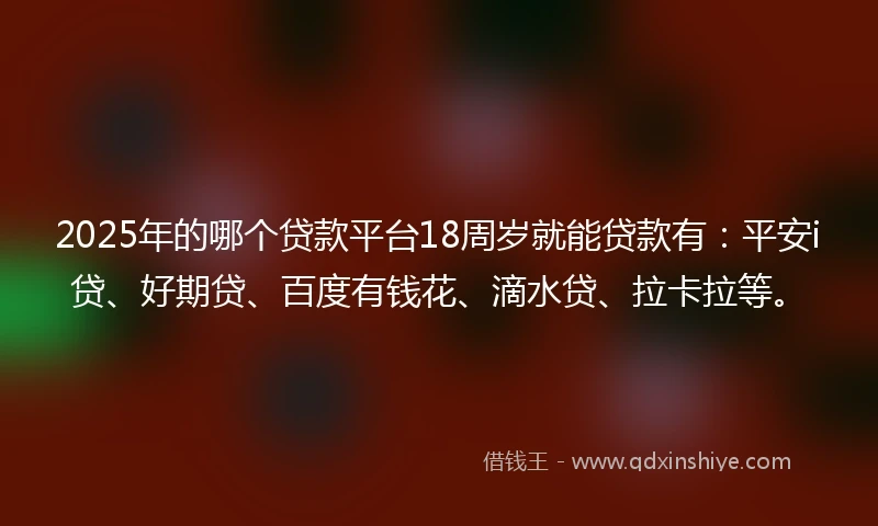 2025年的哪个贷款平台18周岁就能贷款有：平安i贷、好期贷、百度有钱花、滴水贷、拉卡拉等。