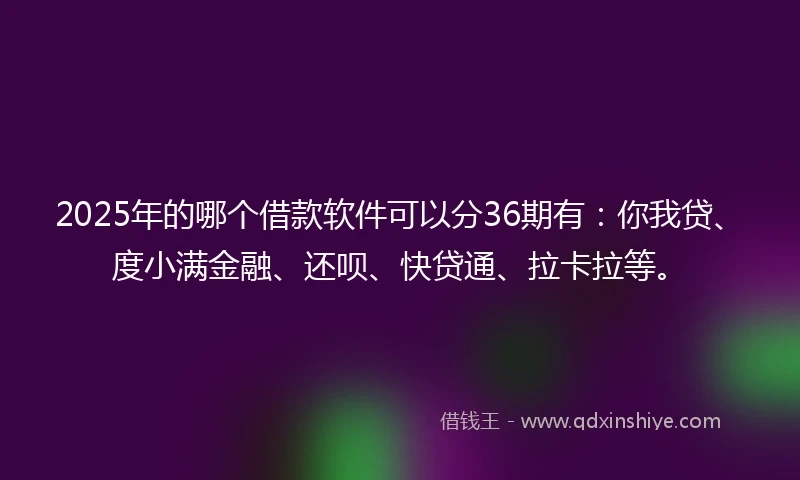 2025年的哪个借款软件可以分36期有：你我贷、度小满金融、还呗、快贷通、拉卡拉等。