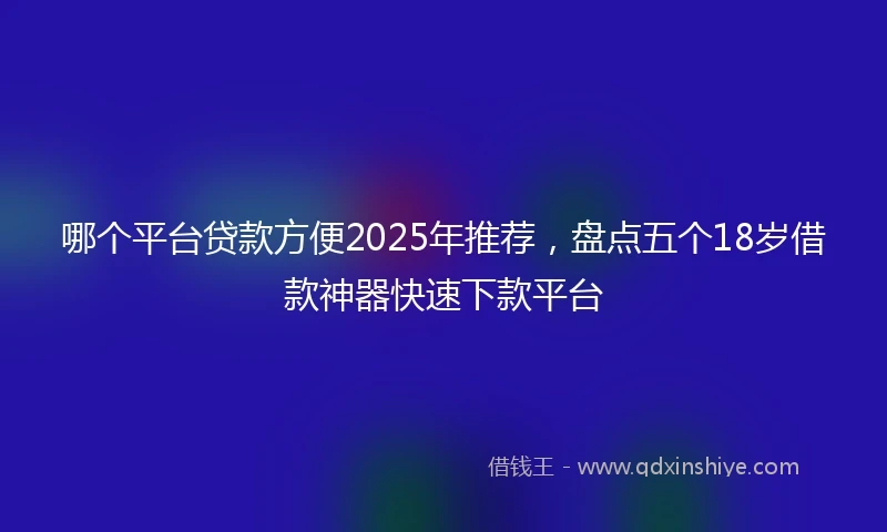 哪个平台贷款方便2025年推荐，盘点五个18岁借款神器快速下款平台