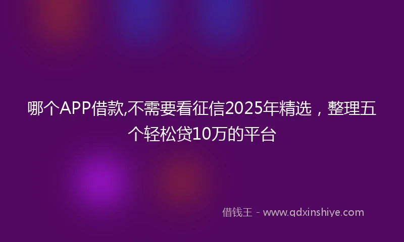 哪个APP借款,不需要看征信2025年精选，整理五个轻松贷10万的平台