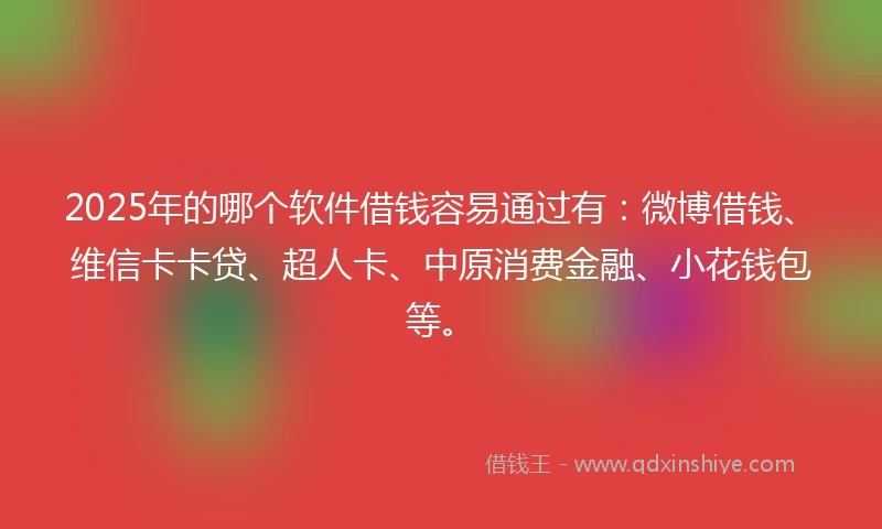 2025年的哪个软件借钱容易通过有：微博借钱、维信卡卡贷、超人卡、中原消费金融、小花钱包等。