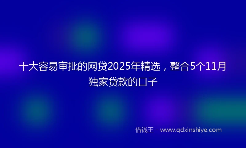 十大容易审批的网贷2025年精选，整合5个11月独家贷款的口子