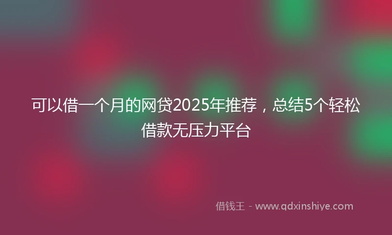 可以借一个月的网贷2025年推荐，总结5个轻松借款无压力平台
