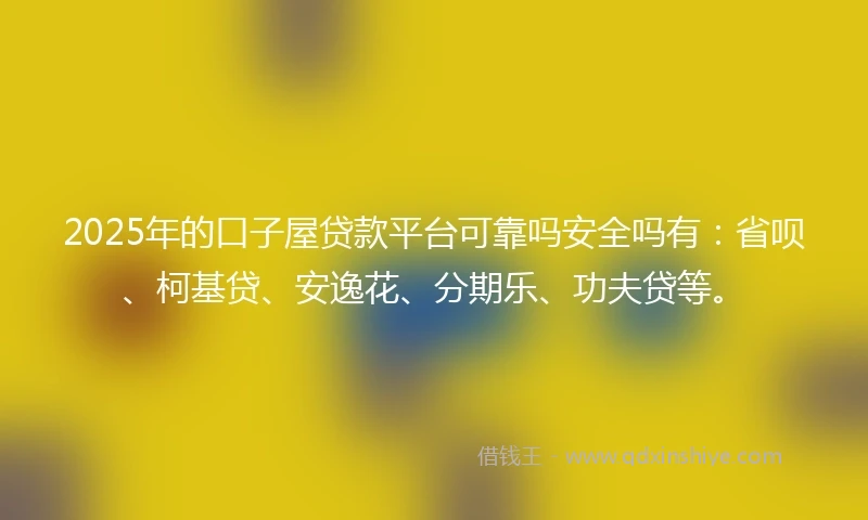 2025年的口子屋贷款平台可靠吗安全吗有：省呗、柯基贷、安逸花、分期乐、功夫贷等。