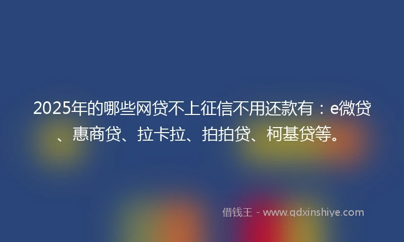 2025年的哪些网贷不上征信不用还款有：e微贷、惠商贷、拉卡拉、拍拍贷、柯基贷等。