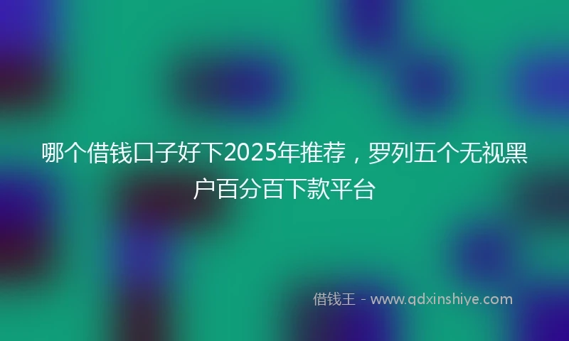 哪个借钱口子好下2025年推荐，罗列五个无视黑户百分百下款平台