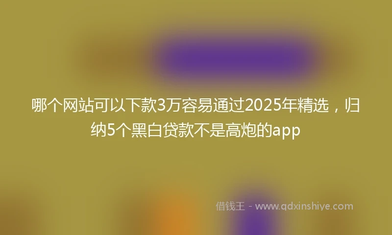 哪个网站可以下款3万容易通过2025年精选，归纳5个黑白贷款不是高炮的app