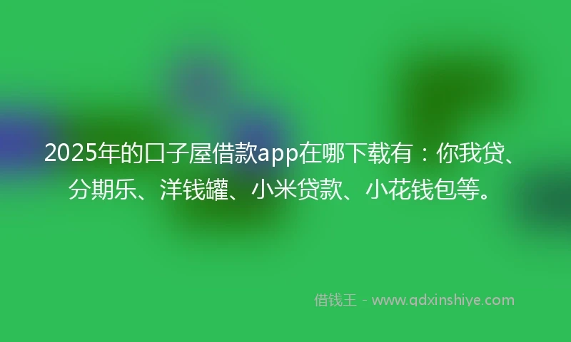 2025年的口子屋借款app在哪下载有：你我贷、分期乐、洋钱罐、小米贷款、小花钱包等。