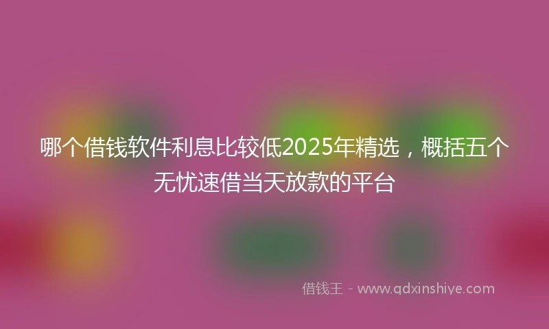 哪个借钱软件利息比较低2025年精选,概括五个无忧速借当天放款的平台