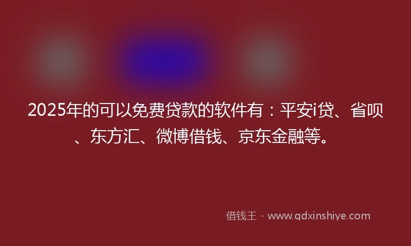 2025年的可以免费贷款的软件有：平安i贷、省呗、东方汇、微博借钱、京东金融等。
