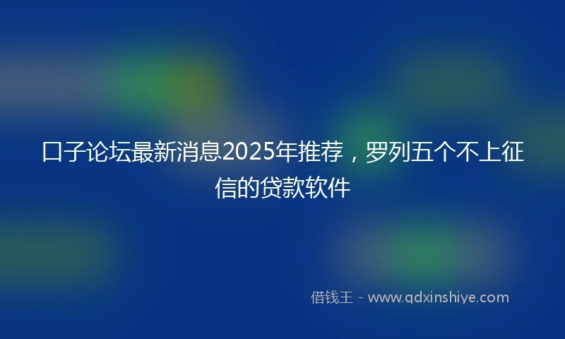 口子论坛最新消息2025年推荐，罗列五个不上征信的贷款软件