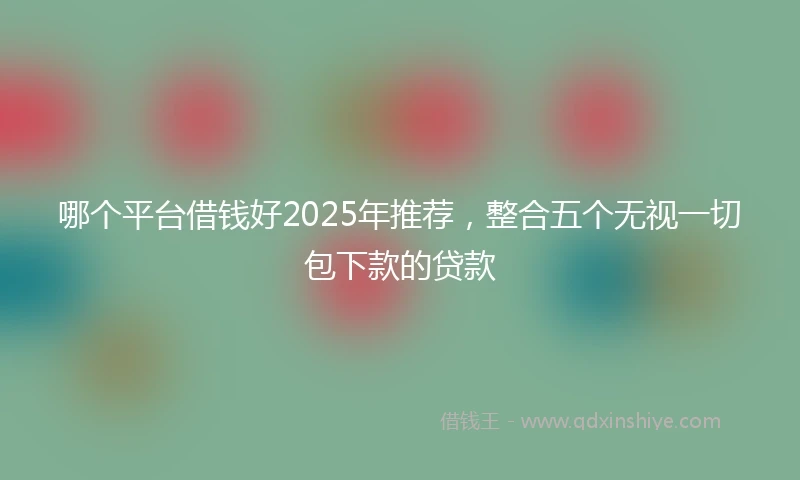 哪个平台借钱好2025年推荐，整合五个无视一切包下款的贷款