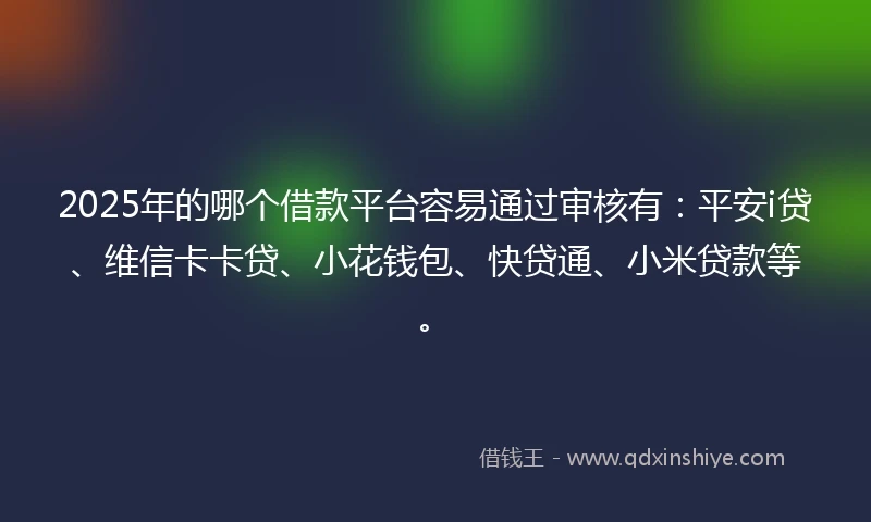2025年的哪个借款平台容易通过审核有：平安i贷、维信卡卡贷、小花钱包、快贷通、小米贷款等。