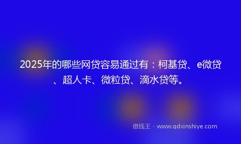 2025年的哪些网贷容易通过有:柯基贷、e微贷、超人卡、微粒贷、滴水贷等。