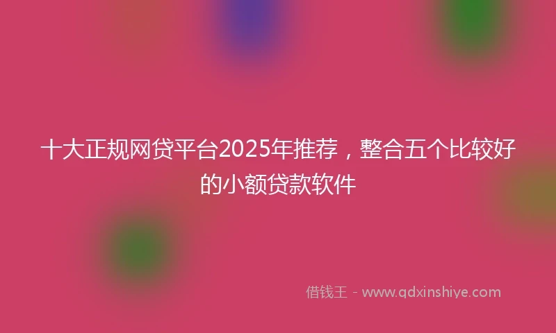 十大正规网贷平台2025年推荐，整合五个比较好的小额贷款软件