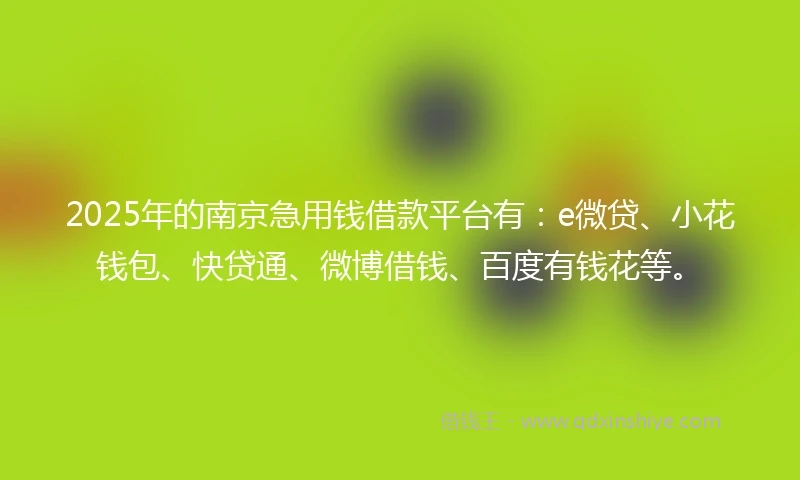 2025年的南京急用钱借款平台有：e微贷、小花钱包、快贷通、微博借钱、百度有钱花等。