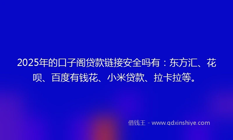 2025年的口子阁贷款链接安全吗有：东方汇、花呗、百度有钱花、小米贷款、拉卡拉等。