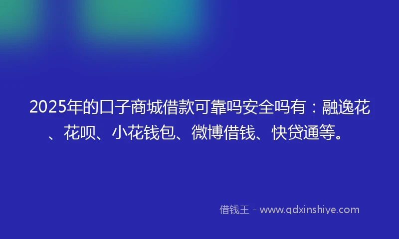 2025年的口子商城借款可靠吗安全吗有：融逸花、花呗、小花钱包、微博借钱、快贷通等。