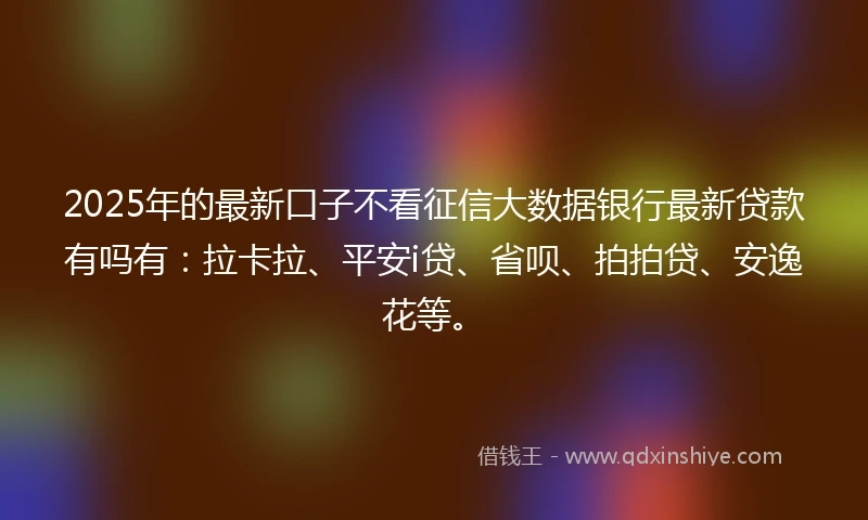 2025年的最新口子不看征信大数据银行最新贷款有吗有：拉卡拉、平安i贷、省呗、拍拍贷、安逸花等。