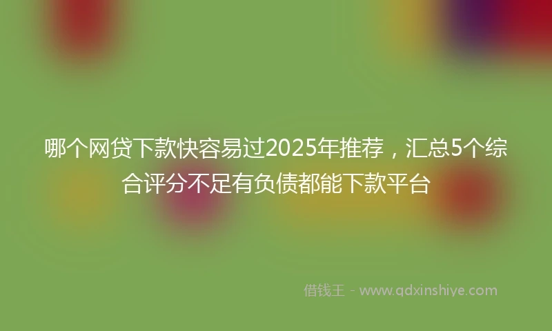 哪个网贷下款快容易过2025年推荐，汇总5个综合评分不足有负债都能下款平台