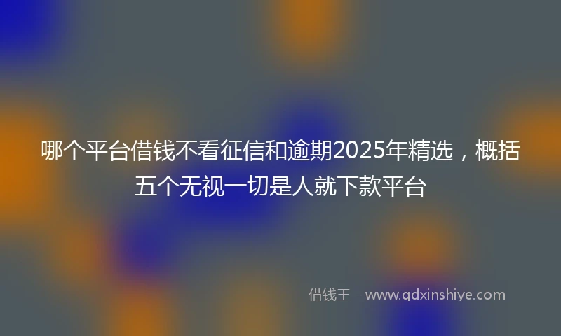 哪个平台借钱不看征信和逾期2025年精选，概括五个无视一切是人就下款平台