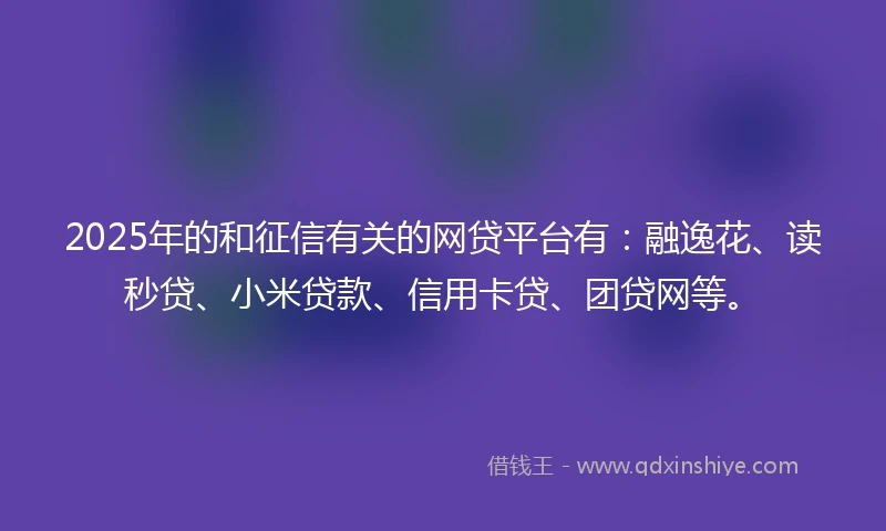 2025年的和征信有关的网贷平台有：融逸花、读秒贷、小米贷款、信用卡贷、团贷网等。