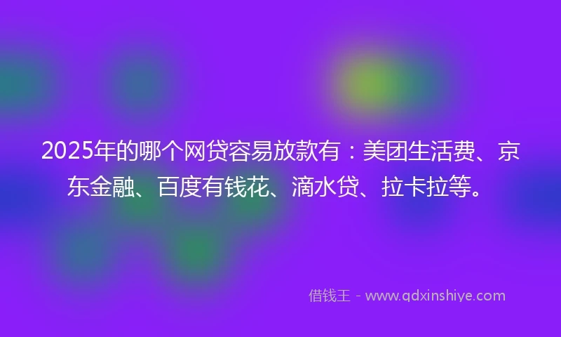2025年的哪个网贷容易放款有：美团生活费、京东金融、百度有钱花、滴水贷、拉卡拉等。